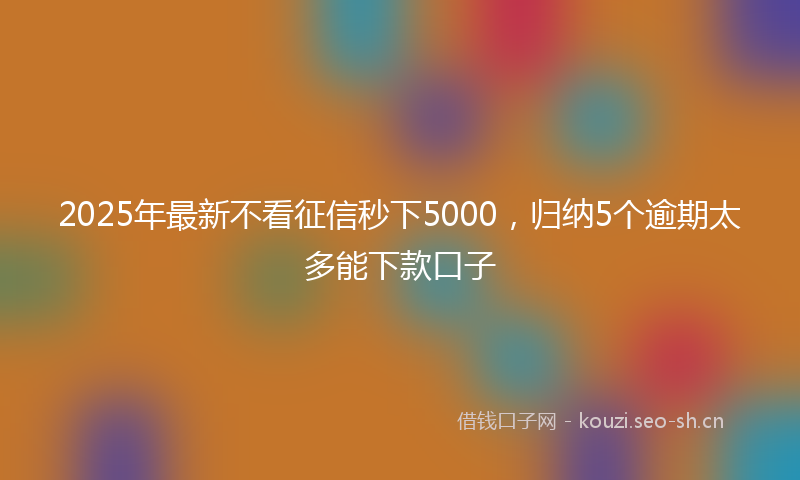 2025年最新不看征信秒下5000，归纳5个逾期太多能下款口子