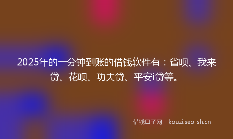 2025年的一分钟到账的借钱软件有：省呗、我来贷、花呗、功夫贷、平安i贷等。