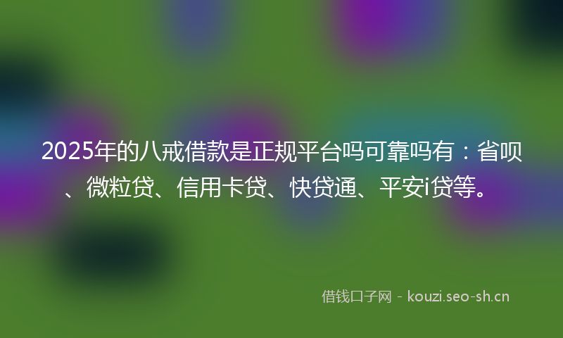 2025年的八戒借款是正规平台吗可靠吗有：省呗、微粒贷、信用卡贷、快贷通、平安i贷等。