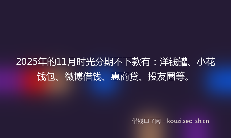 2025年的11月时光分期不下款有：洋钱罐、小花钱包、微博借钱、惠商贷、投友圈等。