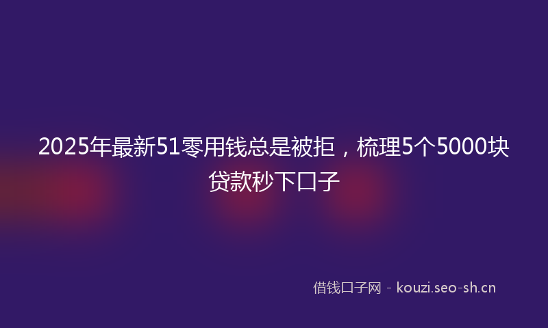 2025年最新51零用钱总是被拒，梳理5个5000块贷款秒下口子