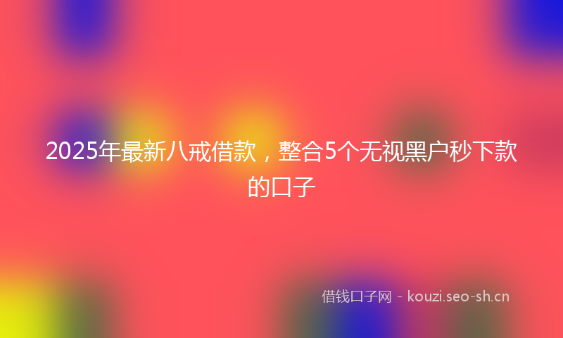 2025年最新八戒借款，整合5个无视黑户秒下款的口子