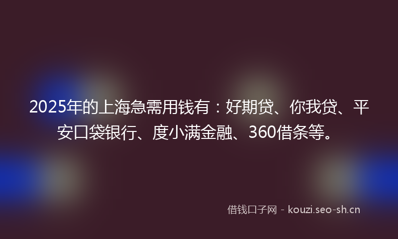 2025年的上海急需用钱有：好期贷、你我贷、平安口袋银行、度小满金融、360借条等。