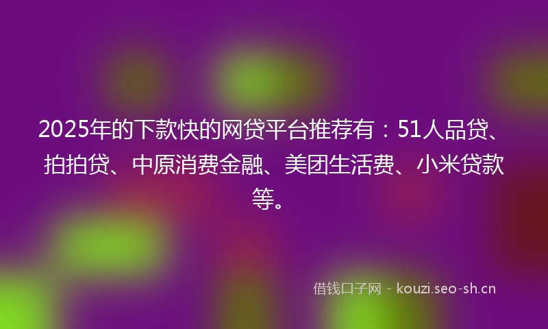 2025年的下款快的网贷平台推荐有：51人品贷、拍拍贷、中原消费金融、美团生活费、小米贷款等。