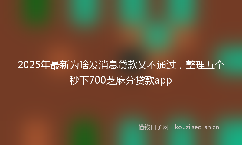 2025年最新为啥发消息贷款又不通过，整理五个秒下700芝麻分贷款app