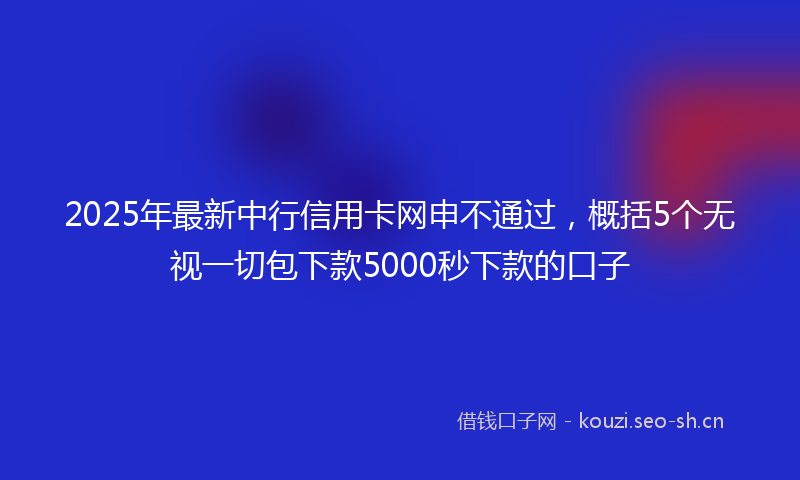 2025年最新中行信用卡网申不通过，概括5个无视一切包下款5000秒下款的口子