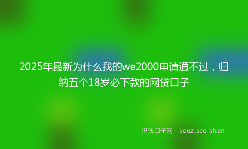 2025年最新为什么我的we2000申请通不过，归纳五个18岁必下款的网贷口子