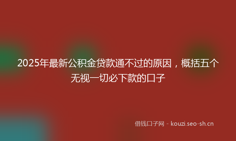2025年最新公积金贷款通不过的原因，概括五个无视一切必下款的口子