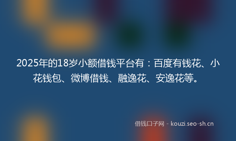 2025年的18岁小额借钱平台有：百度有钱花、小花钱包、微博借钱、融逸花、安逸花等。
