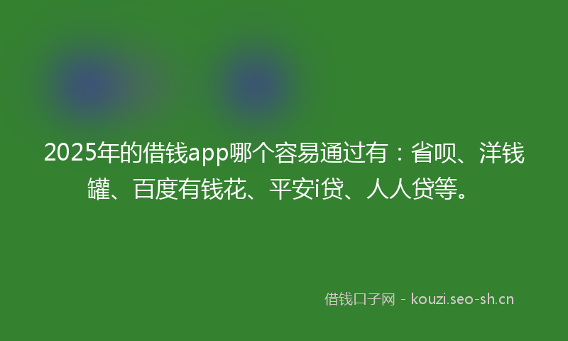 2025年的借钱app哪个容易通过有:省呗、洋钱罐、百度有钱花、平安i贷、人人贷等。