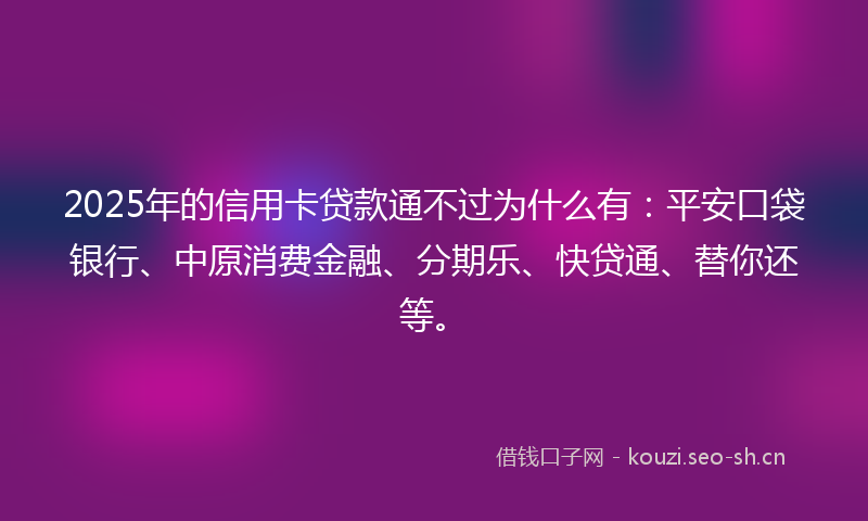 2025年的信用卡贷款通不过为什么有:平安口袋银行、中原消费金融、分期乐、快贷通、替你还等。