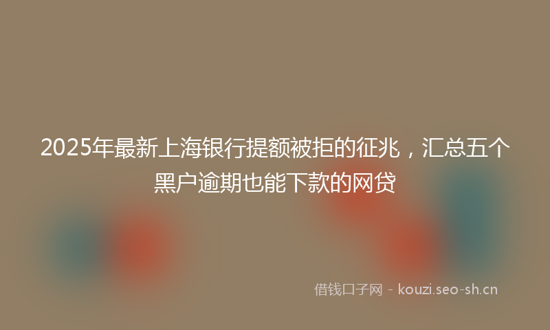 2025年最新上海银行提额被拒的征兆，汇总五个黑户逾期也能下款的网贷