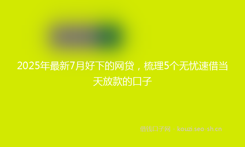 2025年最新7月好下的网贷，梳理5个无忧速借当天放款的口子