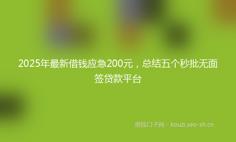 2025年最新借钱应急200元，总结五个秒批无面签贷款平台