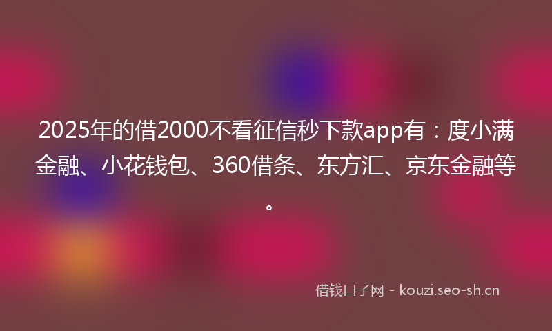 2025年的借2000不看征信秒下款app有：度小满金融、小花钱包、360借条、东方汇、京东金融等。