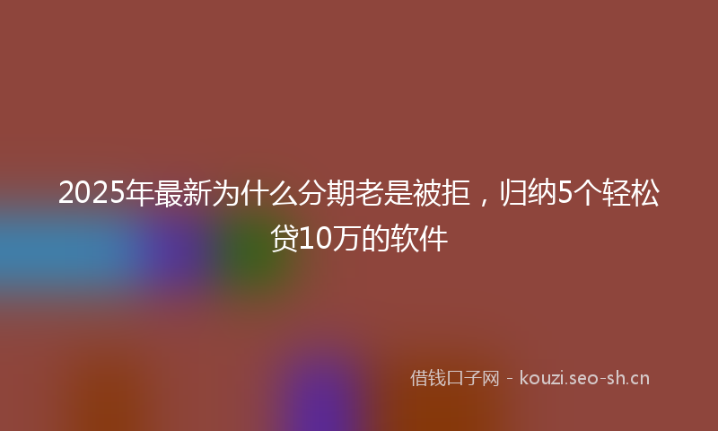 2025年最新为什么分期老是被拒，归纳5个轻松贷10万的软件