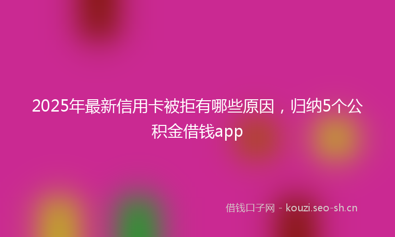 2025年最新信用卡被拒有哪些原因，归纳5个公积金借钱app