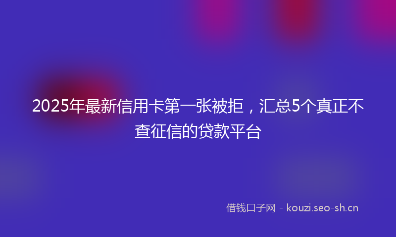 2025年最新信用卡第一张被拒，汇总5个真正不查征信的贷款平台