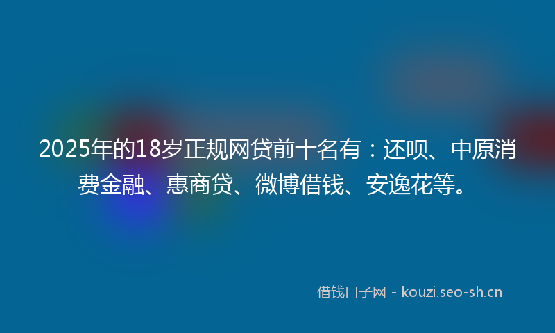 2025年的18岁正规网贷前十名有：还呗、中原消费金融、惠商贷、微博借钱、安逸花等。