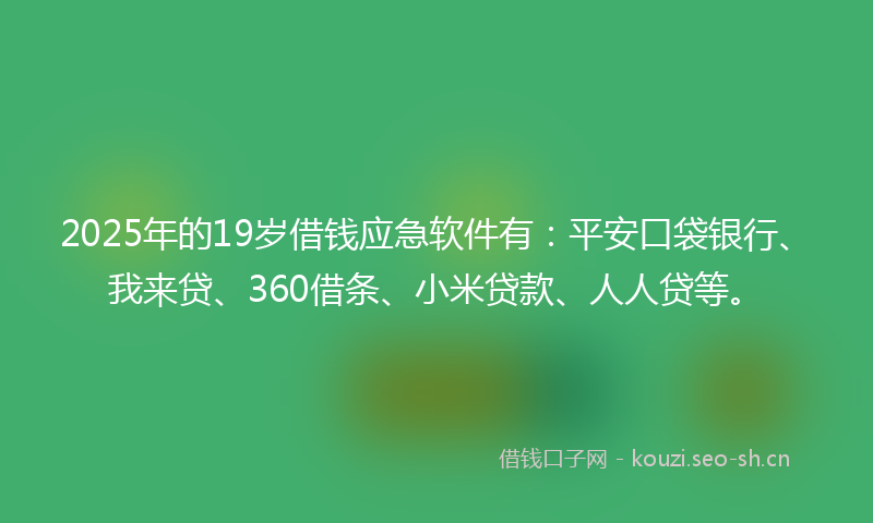 2025年的19岁借钱应急软件有：平安口袋银行、我来贷、360借条、小米贷款、人人贷等。