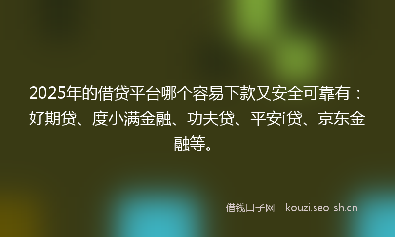 2025年的借贷平台哪个容易下款又安全可靠有：好期贷、度小满金融、功夫贷、平安i贷、京东金融等。