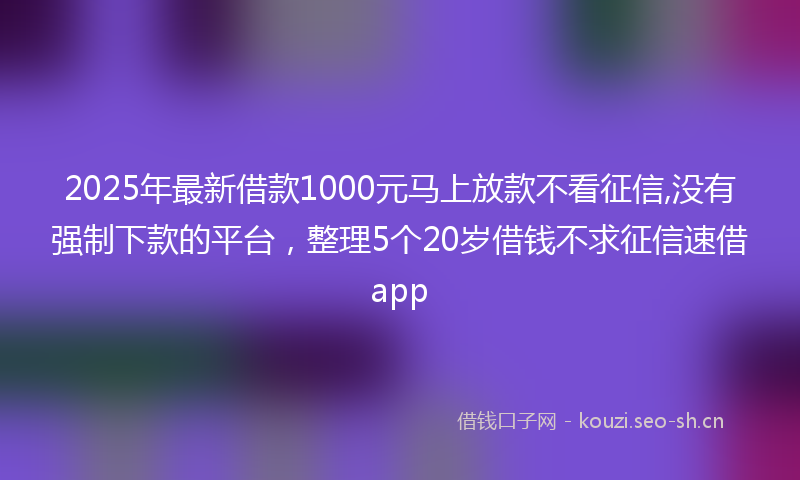 2025年最新借款1000元马上放款不看征信,没有强制下款的平台，整理5个20岁借钱不求征信速借app