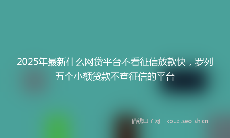 2025年最新什么网贷平台不看征信放款快，罗列五个小额贷款不查征信的平台