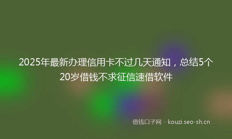 2025年最新办理信用卡不过几天通知，总结5个20岁借钱不求征信速借软件