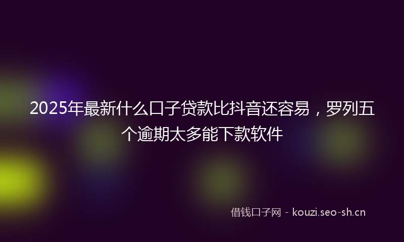 2025年最新什么口子贷款比抖音还容易，罗列五个逾期太多能下款软件