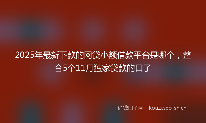 2025年最新下款的网贷小额借款平台是哪个，整合5个11月独家贷款的口子