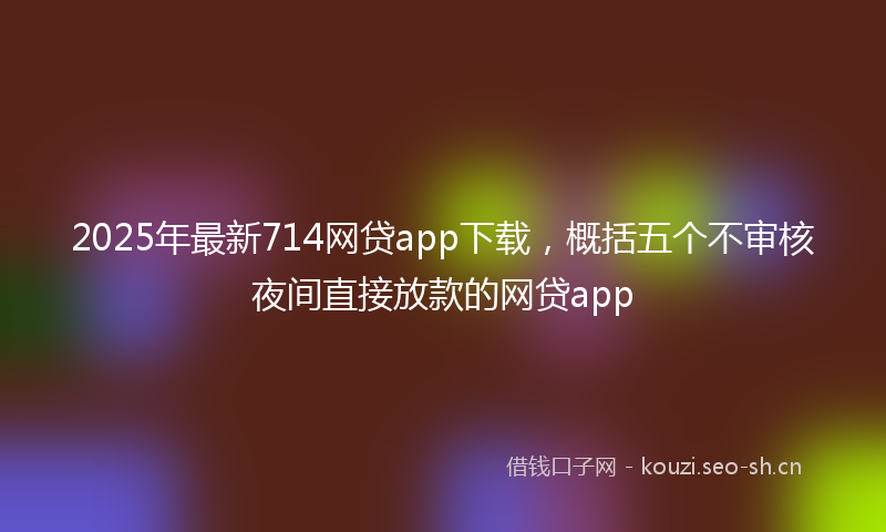 2025年最新714网贷app下载，概括五个不审核夜间直接放款的网贷app