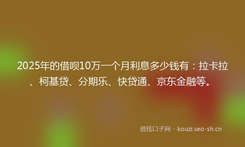 2025年的借呗10万一个月利息多少钱有：拉卡拉、柯基贷、分期乐、快贷通、京东金融等。