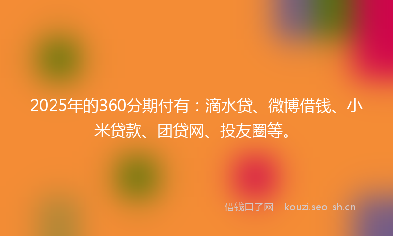 2025年的360分期付有：滴水贷、微博借钱、小米贷款、团贷网、投友圈等。