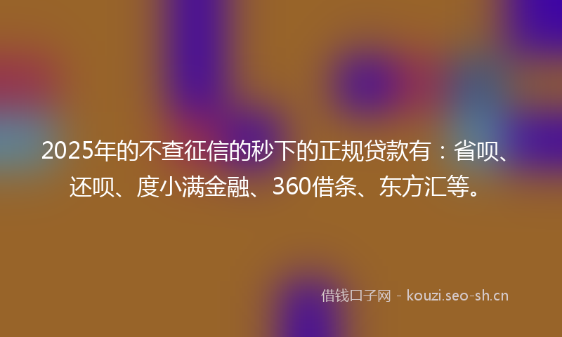 2025年的不查征信的秒下的正规贷款有：省呗、还呗、度小满金融、360借条、东方汇等。