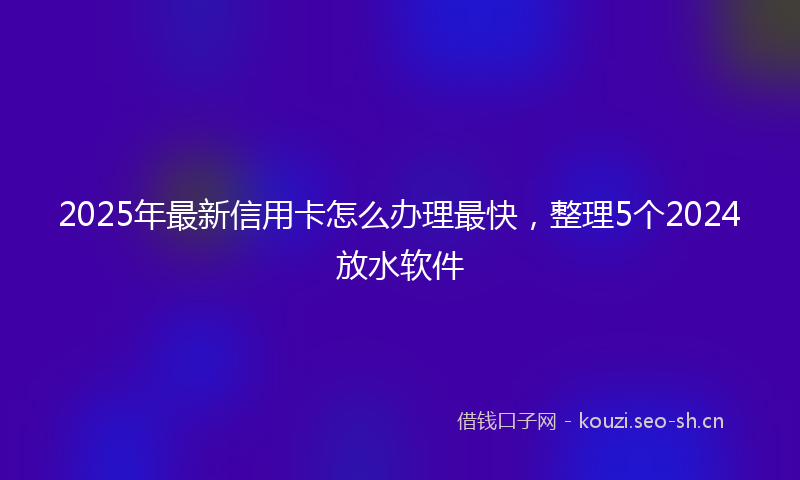 2025年最新信用卡怎么办理最快,整理5个2024放水软件