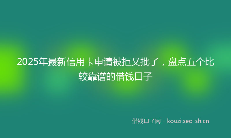 2025年最新信用卡申请被拒又批了，盘点五个比较靠谱的借钱口子