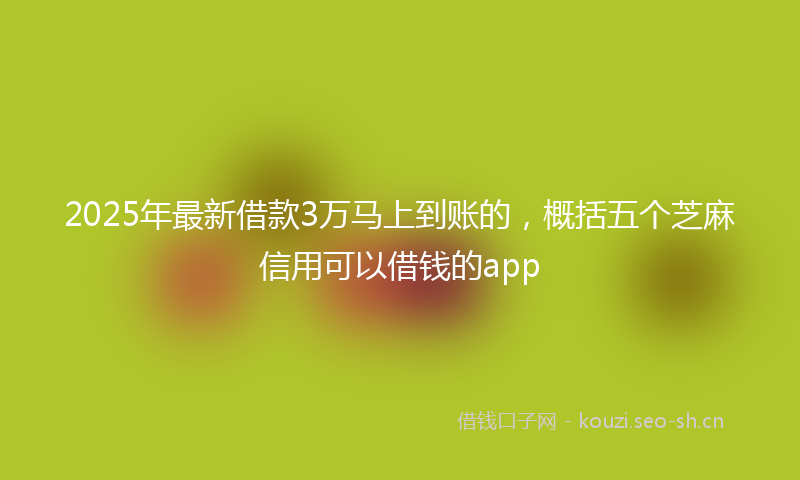2025年最新借款3万马上到账的，概括五个芝麻信用可以借钱的app