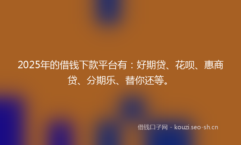 2025年的借钱下款平台有:好期贷、花呗、惠商贷、分期乐、替你还等。