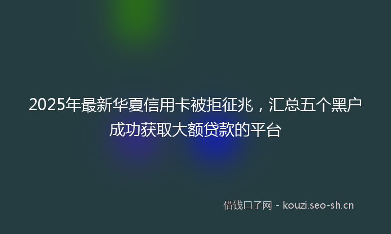 2025年最新华夏信用卡被拒征兆，汇总五个黑户成功获取大额贷款的平台