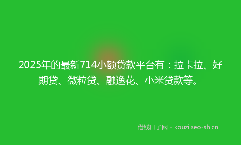 2025年的最新714小额贷款平台有：拉卡拉、好期贷、微粒贷、融逸花、小米贷款等。