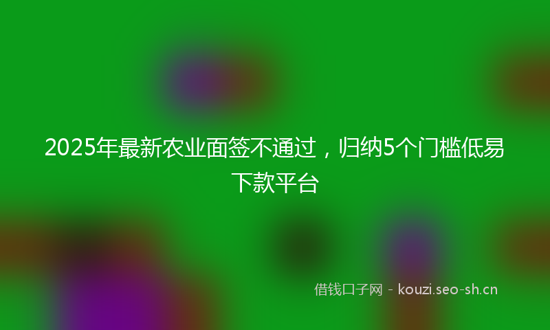 2025年最新农业面签不通过，归纳5个门槛低易下款平台