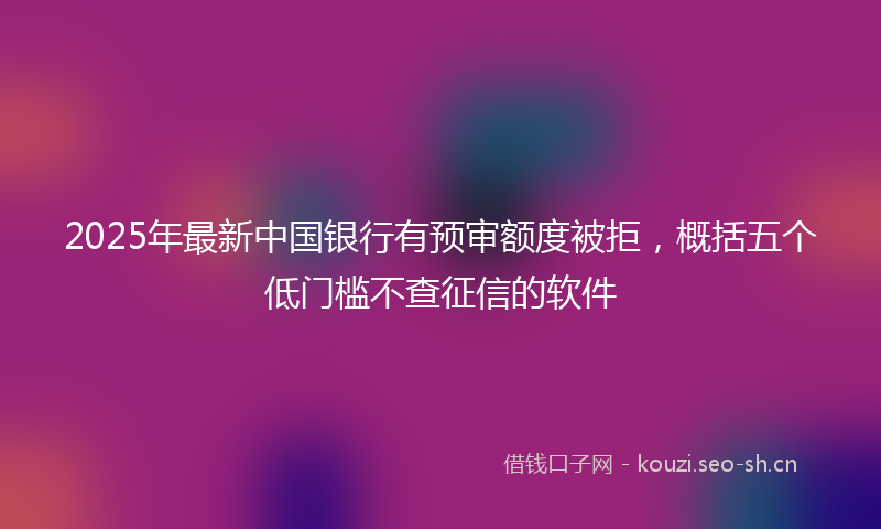 2025年最新中国银行有预审额度被拒，概括五个低门槛不查征信的软件