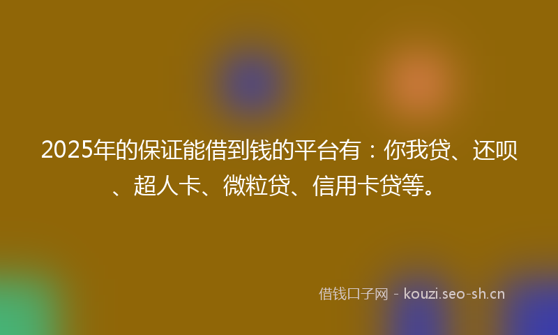 2025年的保证能借到钱的平台有：你我贷、还呗、超人卡、微粒贷、信用卡贷等。