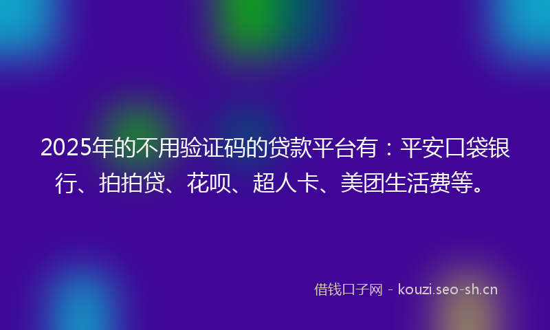 2025年的不用验证码的贷款平台有：平安口袋银行、拍拍贷、花呗、超人卡、美团生活费等。