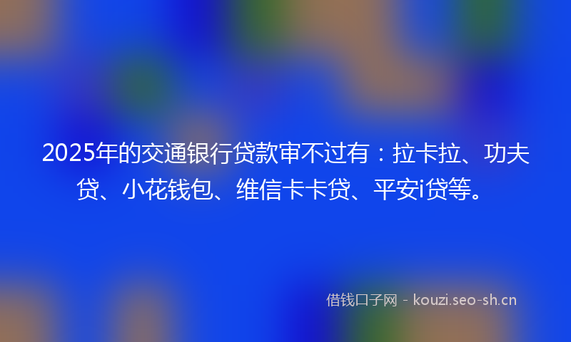 2025年的交通银行贷款审不过有：拉卡拉、功夫贷、小花钱包、维信卡卡贷、平安i贷等。