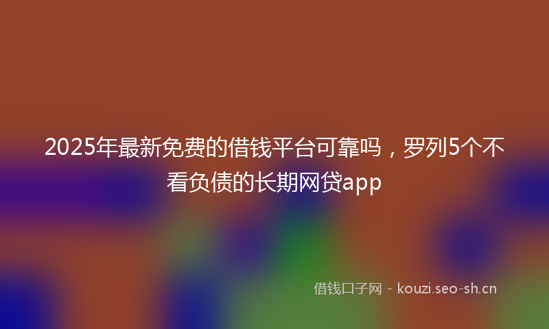 2025年最新免费的借钱平台可靠吗，罗列5个不看负债的长期网贷app