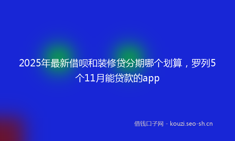 2025年最新借呗和装修贷分期哪个划算，罗列5个11月能贷款的app