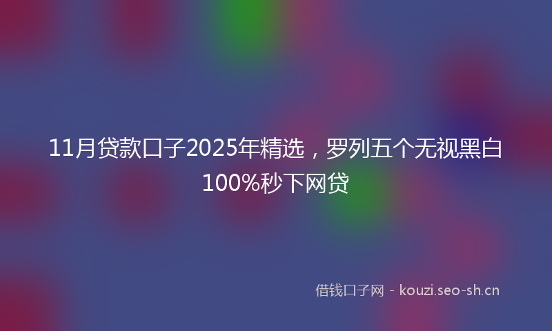11月贷款口子2025年精选，罗列五个无视黑白100%秒下网贷
