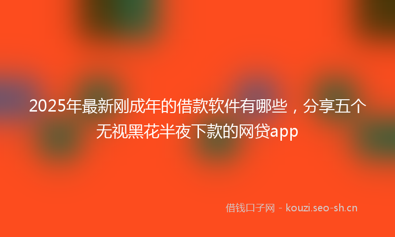 2025年最新刚成年的借款软件有哪些，分享五个无视黑花半夜下款的网贷app