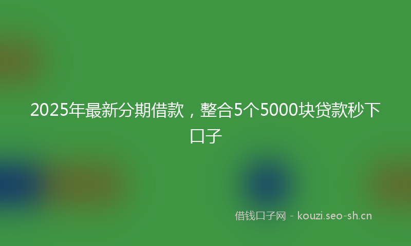 2025年最新分期借款，整合5个5000块贷款秒下口子